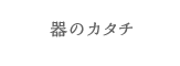 器のカタチ