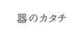 器のカタチ