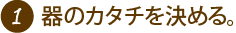 １ 器のカタチを決める。